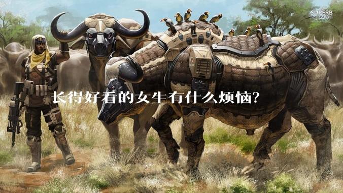 长得好看的女生有什么烦恼？