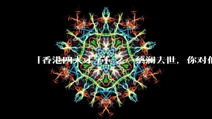 「香港四大才子」之一蔡澜去世，你对他有哪些了解？如何评价他的成就？