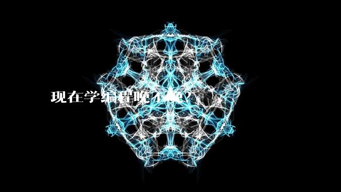 现在学编程晚不晚？