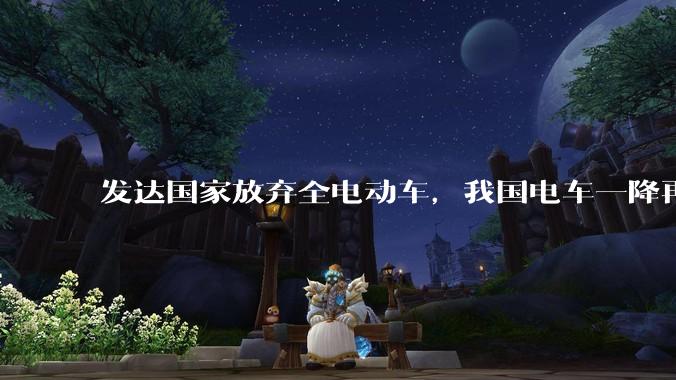 发达国家放弃全电动车，我国电车一降再降，高举发展新能源汽车大旗，电车会变成中国车企自嗨吗？