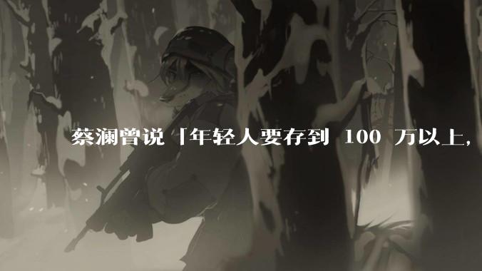蔡澜曾说「年轻人要存到 100 万以上，这是脱离牛马生活的第一步」，怎样看这一观点？