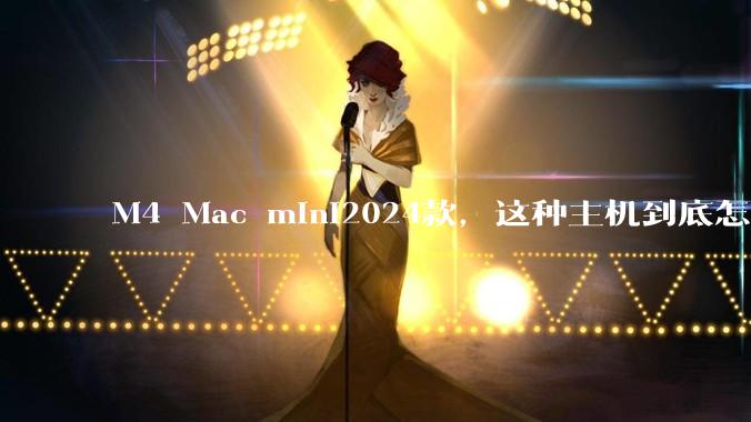 M4 Mac mini2024款，这种主机到底怎么样呀？