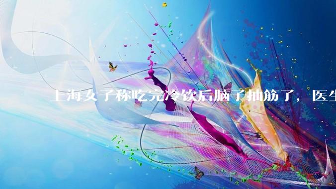 上海女子称吃完冷饮后脑子抽筋了，医生诊断为「脑结冰」，脑结冰危害有多大？夏季吃冷饮有哪些注意事项？