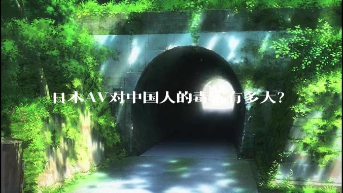 日本AV对中国人的毒害有多大？