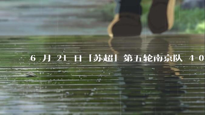 6 月 21 日「苏超」第五轮南京队 4-0 战胜常州队，如何评价这场比赛？