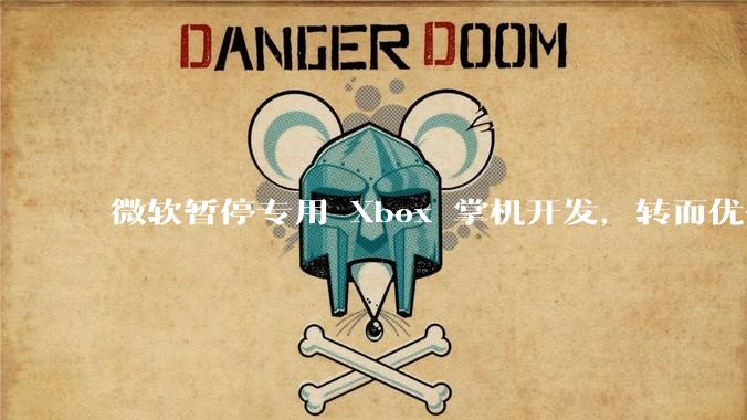 微软暂停专用 Xbox 掌机开发，转而优化 Windows 11 的掌机游戏体验，这背后原因有哪些？
