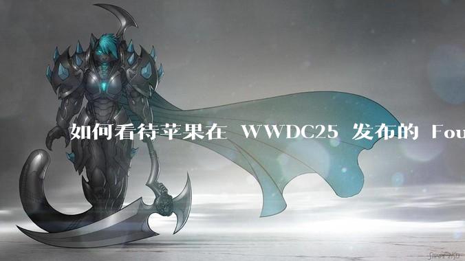 如何看待苹果在 WWDC25 发布的 Foundation 模型框架，它将为开发者和用户带来哪些改变？