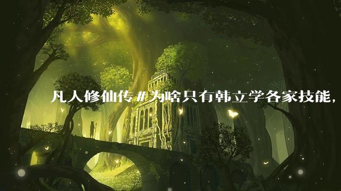 凡人修仙传#为啥只有韩立学各家技能，其他人为啥不去学?