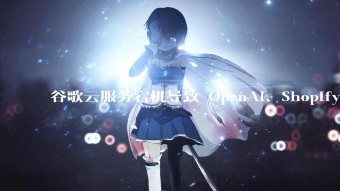 谷歌云服务宕机导致 OpenAI、Shopify 等服务中断，此次宕机的具体技术原因是什么？