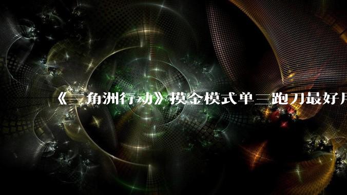 《三角洲行动》摸金模式单三跑刀最好用的角色是蜂医还是威龙？