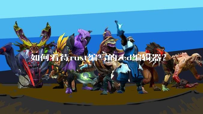 如何看待rust编写的zed编辑器？