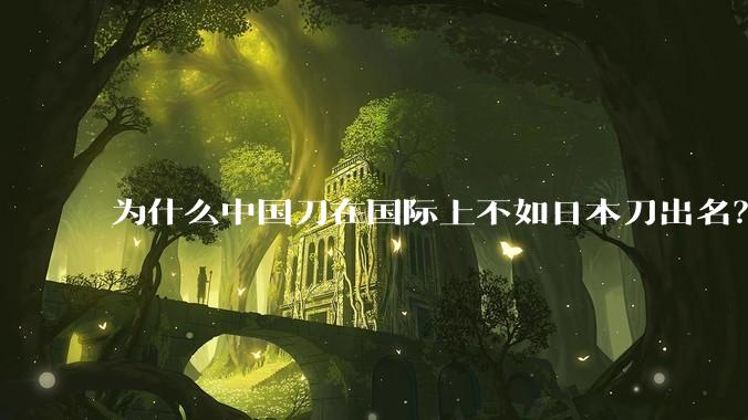 为什么中国刀在国际上不如日本刀出名？