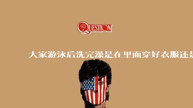 大家游泳后洗完澡是在里面穿好衣服还是裸着出来穿衣服呢？