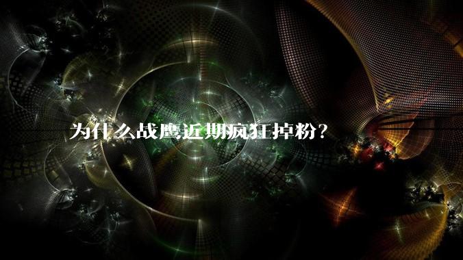 为什么战鹰近期疯狂掉粉？
