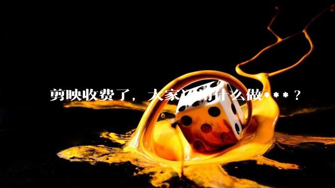 剪映收费了，大家还用什么做***?