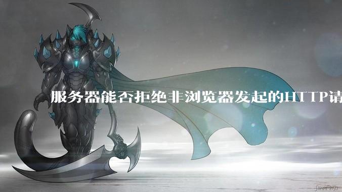 服务器能否拒绝非浏览器发起的HTTP请求？