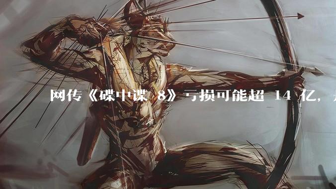 网传《碟中谍 8》亏损可能超 14 亿，是真的吗？这背后的原因是什么？