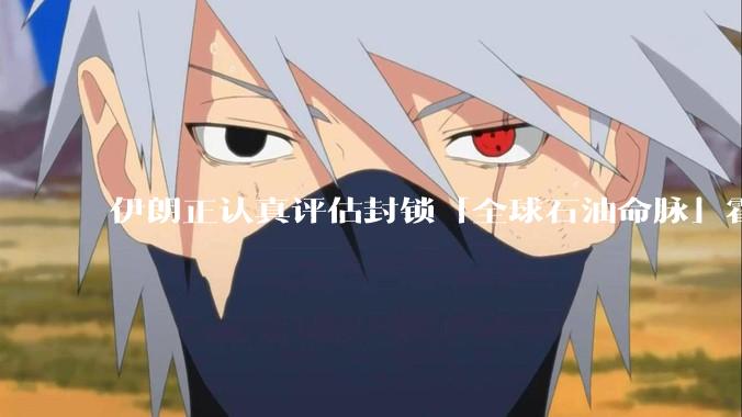 伊朗正认真评估封锁「全球石油命脉」霍尔木兹海峡，这里伊朗说封就能封吗？封锁后果有多严重？