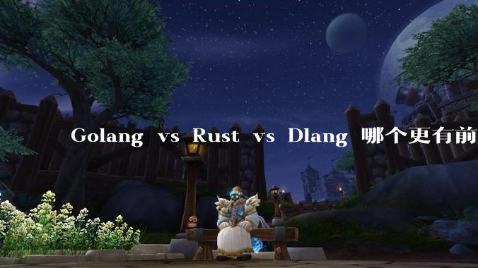 Golang vs Rust vs Dlang 哪个更有前途，哪位大牛这 3 门语言都用过？