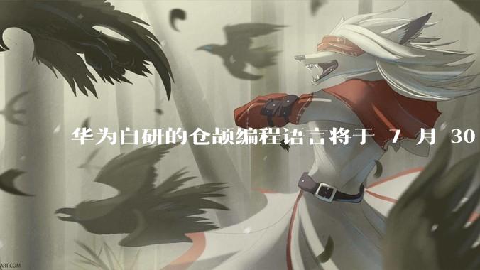 华为自研的仓颉编程语言将于 7 月 30 日开源，这款语言将如何影响未来的开发趋势？