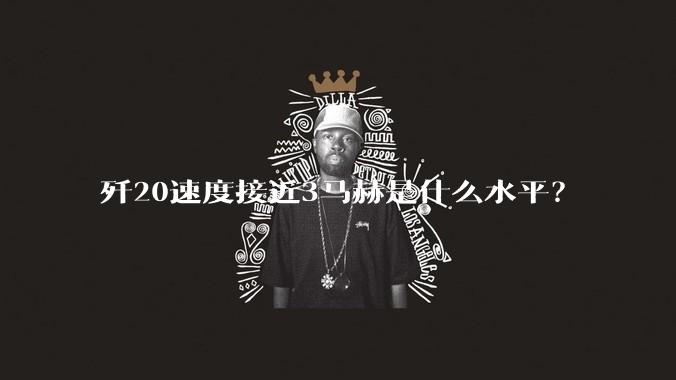歼20速度接近3马赫是什么水平？