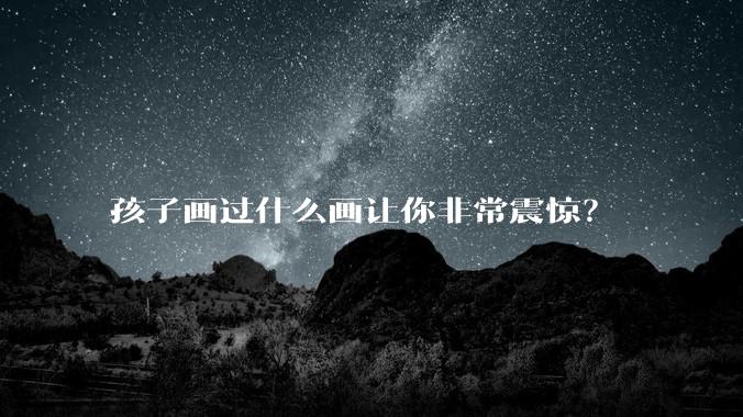 孩子画过什么画让你非常震惊？