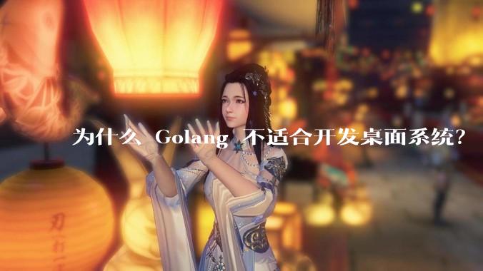 为什么 Golang 不适合开发桌面系统？