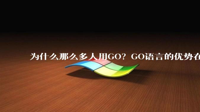 为什么那么多人用GO？GO语言的优势在哪里？