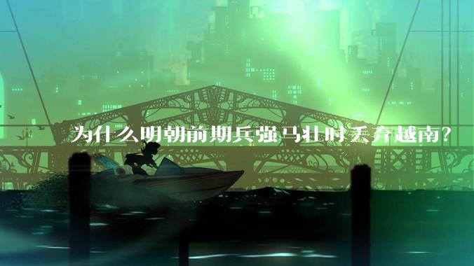 为什么明朝前期兵强马壮时丢弃越南？