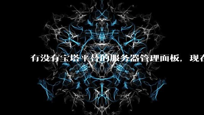 有没有宝塔平替的服务器管理面板，现在宝塔越来越贵了，也太臃肿了？