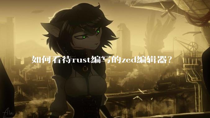 如何看待rust编写的zed编辑器？