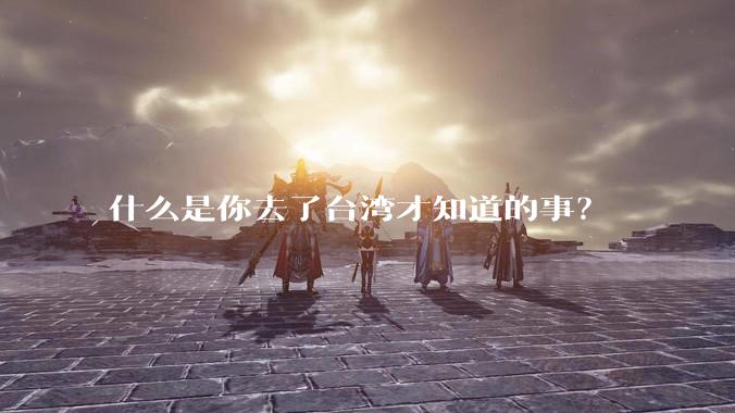 什么是你去了台湾才知道的事？
