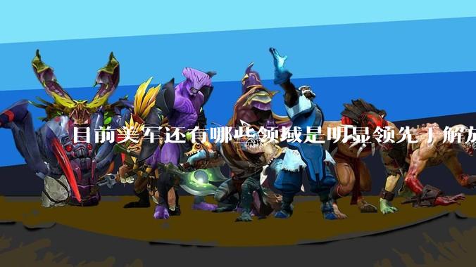 目前美军还有哪些领域是明显领先于解放军的？