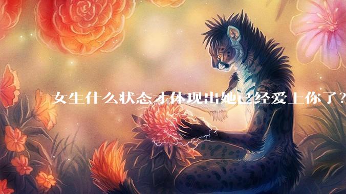女生什么状态才体现出她已经爱上你了？