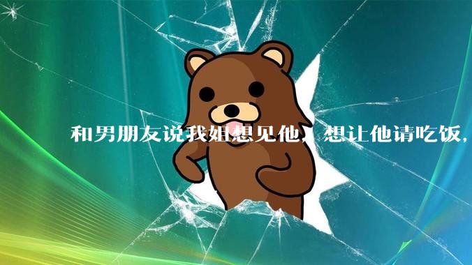 和男朋友说我姐想见他，想让他请吃饭，他觉得不应该他请客，这个人行不行?