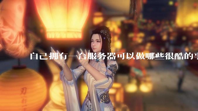 自己拥有一台服务器可以做哪些很酷的事情？
